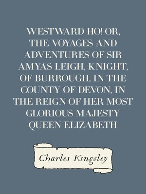 cover image of Westward Ho! Or, the Voyages and Adventures of Sir Amyas Leigh, Knight, of Burrough, in the County of Devon, in the Reign of Her Most Glorious Majesty Queen Elizabeth